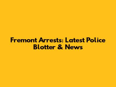 Fremont Arrests: Latest Police Blotter & News