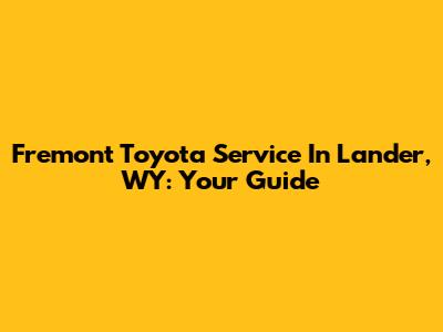 Fremont Toyota Service In Lander, WY: Your Guide