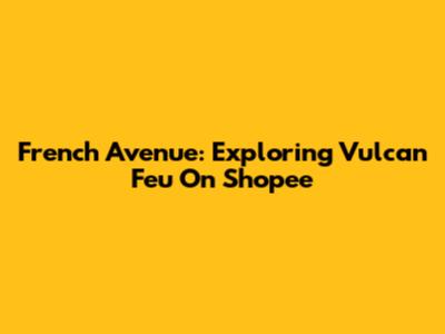 French Avenue: Exploring Vulcan Feu On Shopee