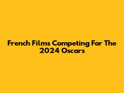 French Films Competing For The 2024 Oscars