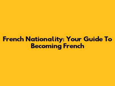 French Nationality: Your Guide To Becoming French