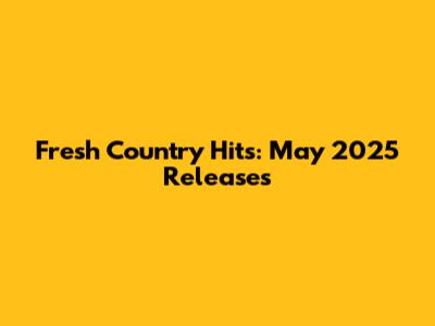 Fresh Country Hits: May 2025 Releases