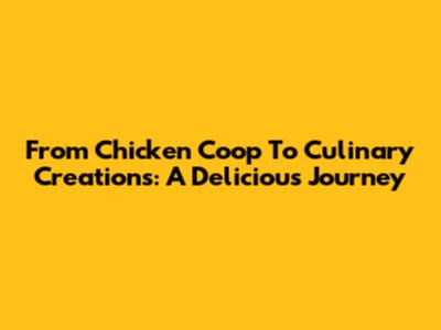 From Chicken Coop To Culinary Creations: A Delicious Journey