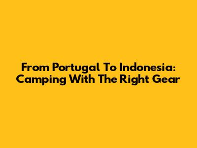 From Portugal To Indonesia: Camping With The Right Gear