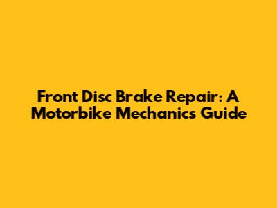 Front Disc Brake Repair: A Motorbike Mechanic's Guide
