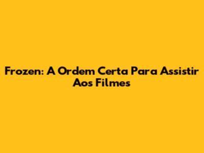 Frozen: A Ordem Certa Para Assistir Aos Filmes