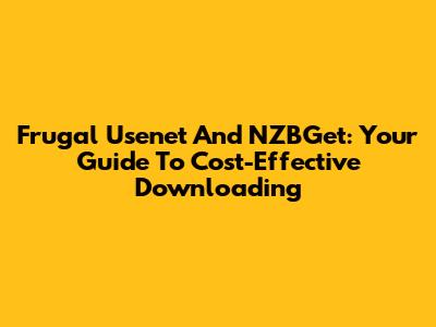 Frugal Usenet And NZBGet: Your Guide To Cost-Effective Downloading