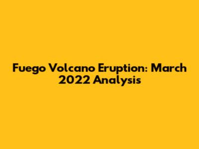 Fuego Volcano Eruption: March 2022 Analysis