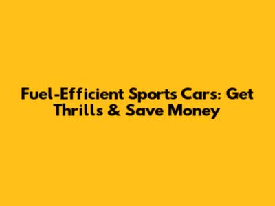 Fuel-Efficient Sports Cars: Get Thrills & Save Money