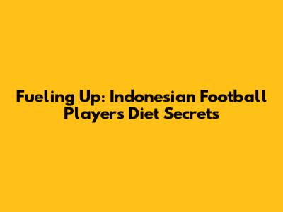Fueling Up: Indonesian Football Players' Diet Secrets