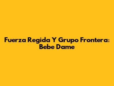 Fuerza Regida Y Grupo Frontera: "Bebe Dame"