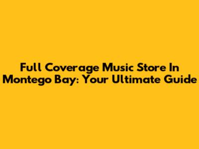 Full Coverage Music Store In Montego Bay: Your Ultimate Guide