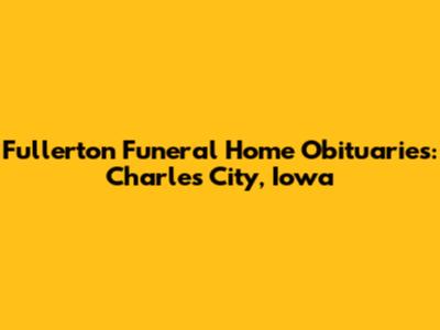 Fullerton Funeral Home Obituaries: Charles City, Iowa