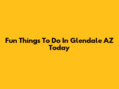 Fun Things To Do In Glendale AZ Today