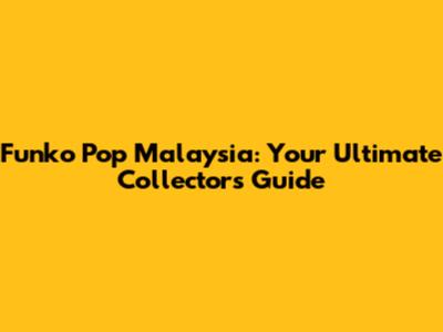 Funko Pop Malaysia: Your Ultimate Collector's Guide