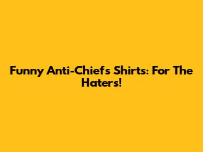 Funny Anti-Chiefs Shirts: For The Haters!