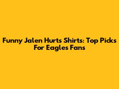 Funny Jalen Hurts Shirts: Top Picks For Eagles Fans