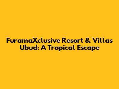 FuramaXclusive Resort & Villas Ubud: A Tropical Escape
