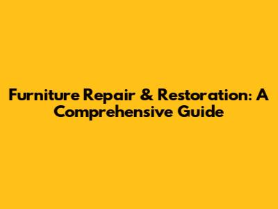 Furniture Repair & Restoration: A Comprehensive Guide