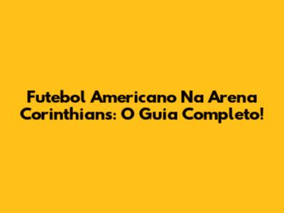 Futebol Americano Na Arena Corinthians: O Guia Completo!