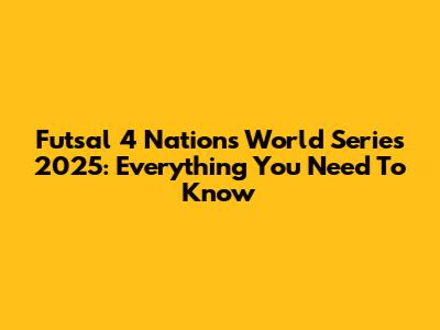Futsal 4 Nations World Series 2025: Everything You Need To Know