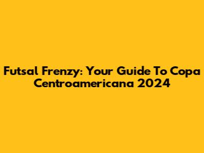 Futsal Frenzy: Your Guide To Copa Centroamericana 2024