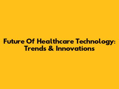 Future Of Healthcare Technology: Trends & Innovations