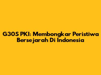 G30S PKI: Membongkar Peristiwa Bersejarah Di Indonesia
