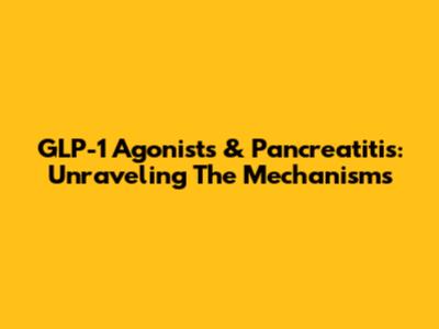 GLP-1 Agonists & Pancreatitis: Unraveling The Mechanisms