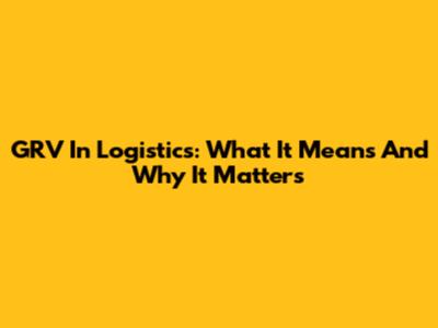GRV In Logistics: What It Means And Why It Matters