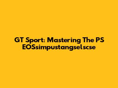 GT Sport: Mastering The PS EOSsimpustangselscse
