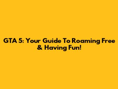 GTA 5: Your Guide To Roaming Free & Having Fun!
