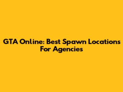 GTA Online: Best Spawn Locations For Agencies