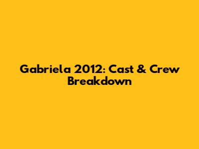 Gabriela 2012: Cast & Crew Breakdown