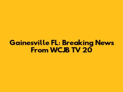 Gainesville FL: Breaking News From WCJB TV 20
