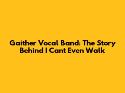 Gaither Vocal Band: The Story Behind "I Can't Even Walk"