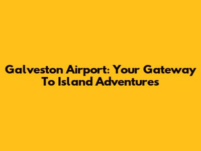Galveston Airport: Your Gateway To Island Adventures