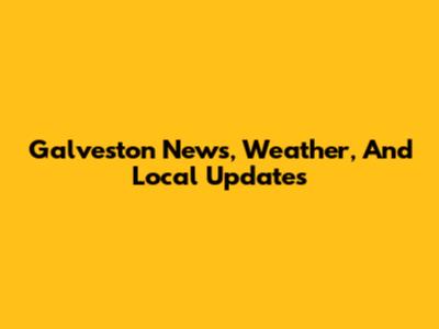 Galveston News, Weather, And Local Updates