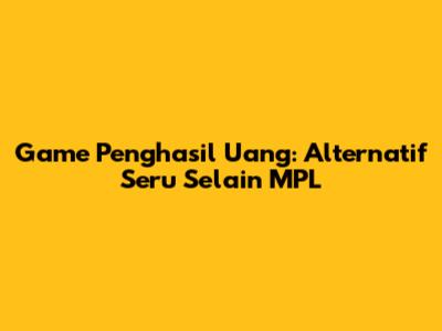 Game Penghasil Uang: Alternatif Seru Selain MPL