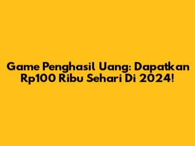 Game Penghasil Uang: Dapatkan Rp100 Ribu Sehari Di 2024!