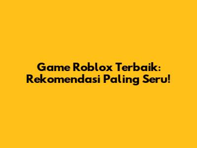 Game Roblox Terbaik: Rekomendasi Paling Seru!