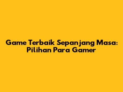 Game Terbaik Sepanjang Masa: Pilihan Para Gamer