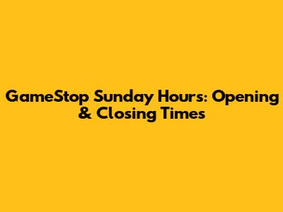 GameStop Sunday Hours: Opening & Closing Times