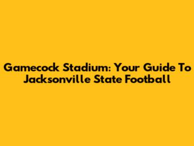 Gamecock Stadium: Your Guide To Jacksonville State Football