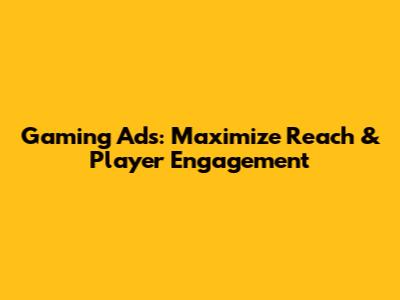 Gaming Ads: Maximize Reach & Player Engagement