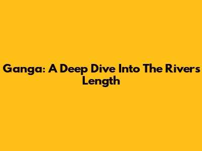 Ganga: A Deep Dive Into The River's Length