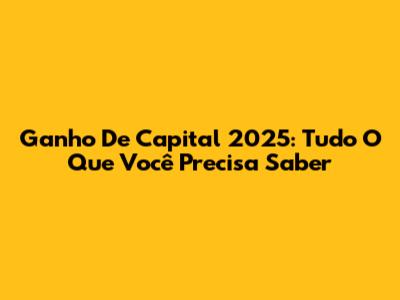 Ganho De Capital 2025: Tudo O Que Você Precisa Saber
