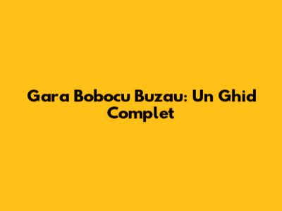 Gara Bobocu Buzau: Un Ghid Complet