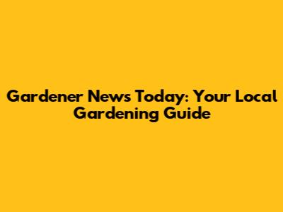 Gardener News Today: Your Local Gardening Guide