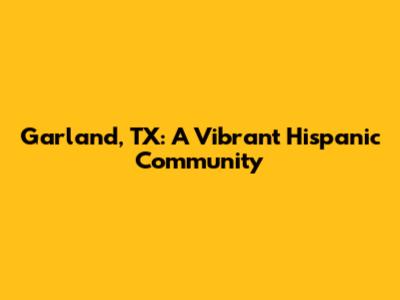Garland, TX: A Vibrant Hispanic Community